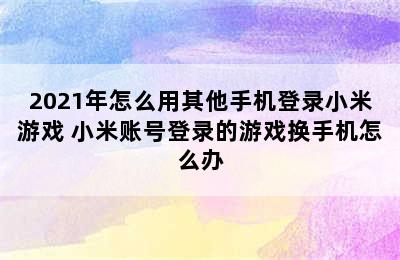 2021年怎么用其他手机登录小米游戏 小米账号登录的游戏换手机怎么办